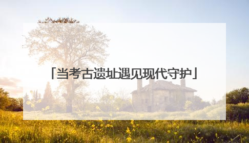 当考古遗址遇见现代守护